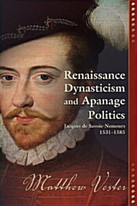 Renaissance Dynasticism and Apanage Politics: Jacques de Savoie-Nemours, 1531-1585 (Paperback)