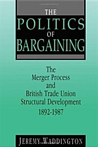 The Politics of Bargaining : Merger Process and British Trade Union Structural Development, 1892-1987 (Hardcover)