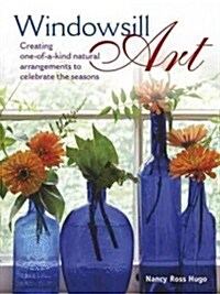 Windowsill Art : Creating One-of-a-Kind Natural Arrangements to Celebrate the Seasons (Hardcover)