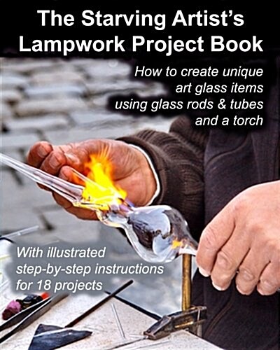 The Starving Artists Lampwork Project Book: How to Create Unique Art Glass Items Using Glass Rods & Tubes and a Torch (Paperback)
