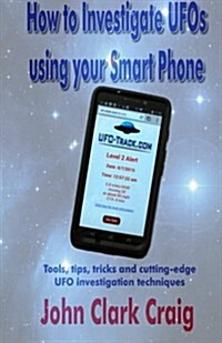 How to Investigate UFOs Using Your Smart Phone: Tools, Tips, Tricks and Cutting-Edge UFO Investigation Techniques (Paperback)