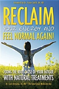 Reclaim Your Energy and Feel Normal Again! Fixing the Root Cause of Your Fatigue With Natural Treatments (Paperback)