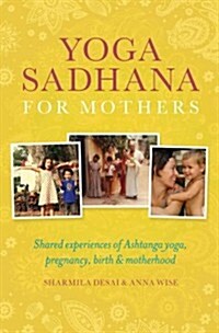 Yoga Sadhana for Mothers : Shared Experiences of Ashtanga Yoga, Pregnancy, Birth and Motherhood (Paperback)