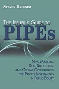 The Issuers Guide to Pipes: New Markets, Deal Structures, and Global Opportunities for Private Investments in Public Equity (Hardcover)