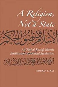 A Religion, Not a State: Ali Abd al-Raziqs Islamic Justification of Political Secularism (Paperback)