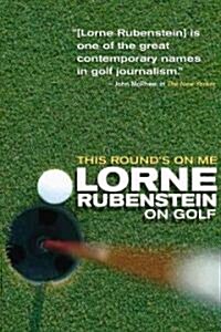This Rounds on Me: Lorne Rubenstein on Golf (Paperback)