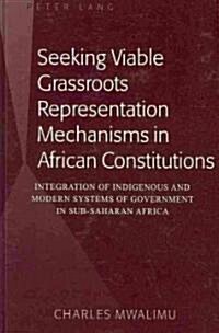 Seeking Viable Grassroots Representation Mechanisms in African Constitutions: Integration of Indigenous and Modern Systems of Government in Sub-Sahara (Hardcover)