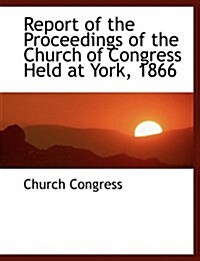 Report of the Proceedings of the Church of Congress Held at York, 1866 (Paperback, Large Print)