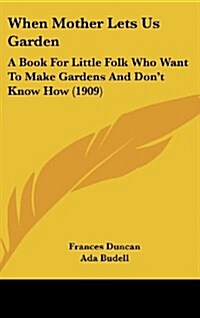 When Mother Lets Us Garden: A Book for Little Folk Who Want to Make Gardens and Dont Know How (1909) (Hardcover)