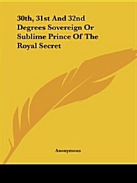 30th, 31st and 32nd Degrees Sovereign or Sublime Prince of the Royal Secret (Paperback)