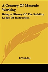 A Century of Masonic Working: Being a History of the Stability Lodge of Instruction (Paperback)