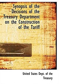 Synopsis of the Decisions of the Treasury Department on the Construction of the Tariff (Paperback, Large Print)
