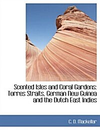 Scented Isles and Coral Gardens: Torres Straits, German New Guinea and the Dutch East Indies (Paperback)
