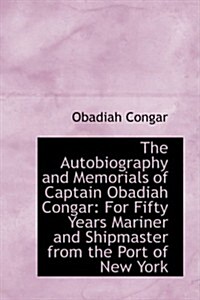 The Autobiography and Memorials of Captain Obadiah Congar: For Fifty Years Mariner and Shipmaster Fr (Hardcover)