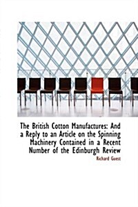 The British Cotton Manufactures: And a Reply to an Article on the Spinning Machinery Contained in a (Paperback)