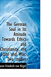 The German Soul in Its Attitude Towards Ethics and Christianity, the State and War: Two Studies (Hardcover)