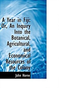 A Year in Fiji: Or, an Inquiry Into the Botanical, Agricultural, and Economical Resources of the Col (Paperback)