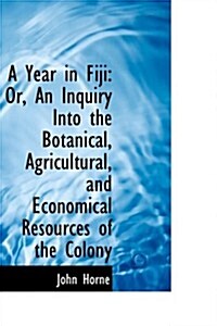 A Year in Fiji: Or, an Inquiry Into the Botanical, Agricultural, and Economical Resources of the Col (Hardcover)