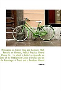 Memoranda on France, Italy and Germany: With Remarks on Climates, Medical Practice, Mineral Waters E (Hardcover)