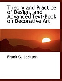 Theory and Practice of Design, and Advanced Text-book on Decorative Art (Hardcover, Large Print)