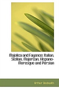 Majolica and Fayence: Italian, Sicilian, Majorcan, Hispano-Moresque and Persian (Hardcover)