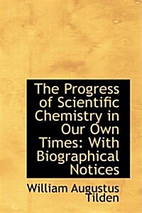 The Progress of Scientific Chemistry in Our Own Times: With Biographical Notices (Paperback)