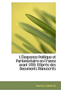 L Loquence Politique Et Parlementaire En France Avant 1789: DApr?s Des Documents Manuscrits (Paperback)