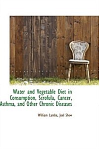 Water and Vegetable Diet in Consumption, Scrofula, Cancer, Asthma, and Other Chronic Diseases (Hardcover)