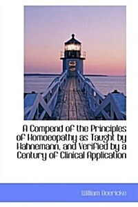 A Compend of the Principles of Homoeopathy As Taught by Hahnemann, and Verified by a Century of Clin (Paperback)