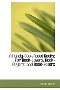 A Handy-Book about Books: For Book-Lovers, Book-Buyers, and Book-Sellers (Paperback)