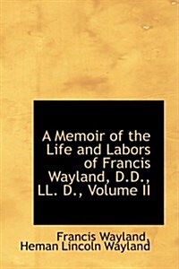 A Memoir of the Life and Labors of Francis Wayland, D.D., LL. D., Volume II (Paperback)