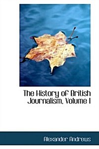 The History of British Journalism, Volume I (Paperback)