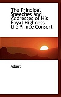 The Principal Speeches and Addresses of His Royal Highness the Prince Consort (Hardcover)