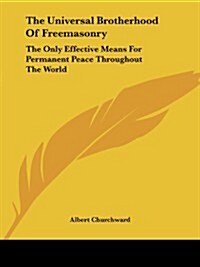 The Universal Brotherhood of Freemasonry: The Only Effective Means for Permanent Peace Throughout the World (Paperback)