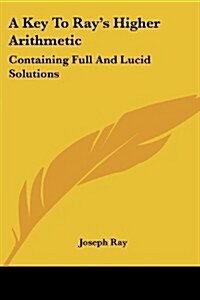 A Key to Rays Higher Arithmetic: Containing Full and Lucid Solutions (Paperback)