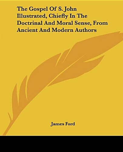 The Gospel of S. John Illustrated, Chiefly in the Doctrinal and Moral Sense, from Ancient and Modern Authors (Paperback)