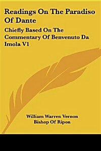 Readings on the Paradiso of Dante: Chiefly Based on the Commentary of Benvenuto Da Imola V1 (Paperback)