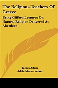 The Religious Teachers of Greece: Being Gifford Lectures on Natural Religion Delivered at Aberdeen (Paperback)