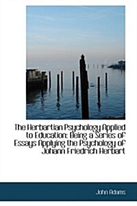 The Herbartian Psychology Applied to Education: Being a Series of Essays Applying the Psychology of (Paperback)