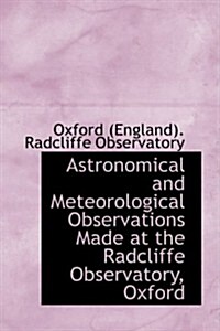 Astronomical and Meteorological Observations Made at the Radcliffe Observatory, Oxford (Hardcover)