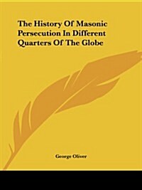 The History of Masonic Persecution in Different Quarters of the Globe (Paperback)