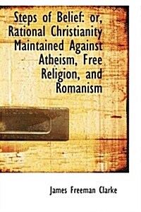 Steps of Belief: Or, Rational Christianity Maintained Against Atheism, Free Religion, and Romanism (Paperback)