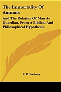 The Immortality of Animals: And the Relation of Man as Guardian, from a Biblical and Philosophical Hypothesis (Paperback)