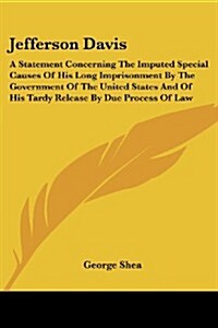 Jefferson Davis: A Statement Concerning the Imputed Special Causes of His Long Imprisonment by the Government of the United States and (Paperback)