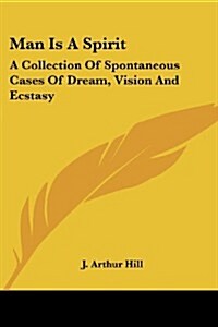 Man Is a Spirit: A Collection of Spontaneous Cases of Dream, Vision and Ecstasy (Paperback)