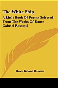 The White Ship: A Little Book of Poems Selected from the Works of Dante Gabriel Rossetti (Paperback)