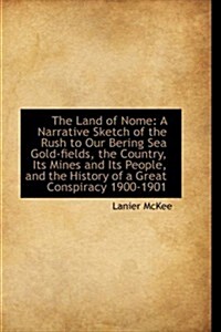 The Land of Nome: A Narrative Sketch of the Rush to Our Bering Sea Gold-Fields, the Country, Its Min (Hardcover)