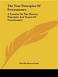 The True Principles of Freemasonry: A Treatise on the History, Principles and Tenets of Freemasonry (Paperback)