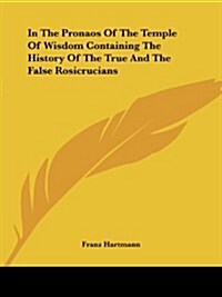 In the Pronaos of the Temple of Wisdom Containing the History of the True and the False Rosicrucians (Paperback)