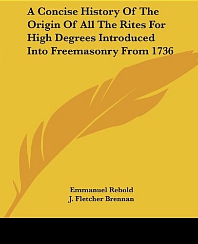 A Concise History of the Origin of All the Rites for High Degrees Introduced Into Freemasonry from 1736 (Paperback)